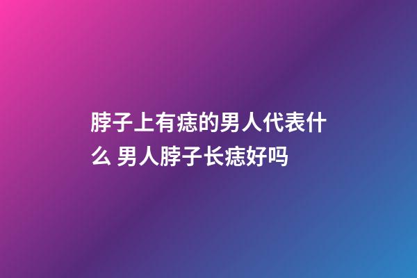 脖子上有痣的男人代表什么 男人脖子长痣好吗